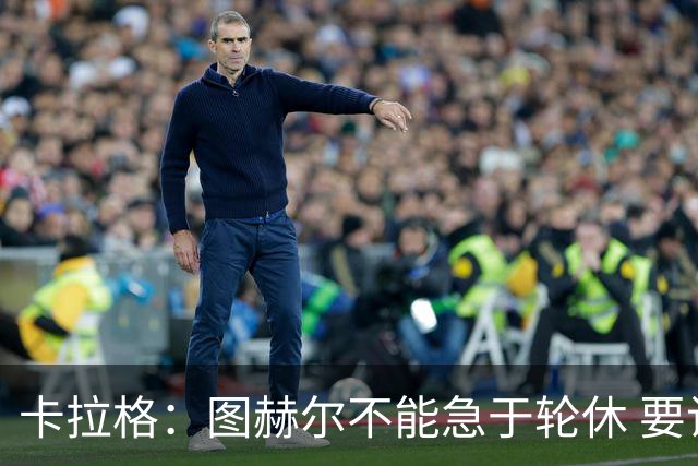 卡拉格：图赫尔不能急于轮休 要让伤员休息好 格伊应担当首发